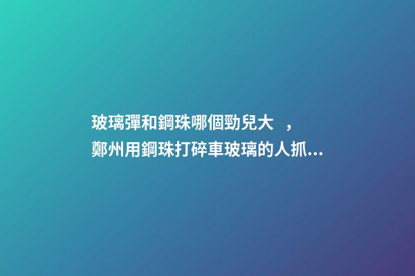 玻璃彈和鋼珠哪個勁兒大，鄭州用鋼珠打碎車玻璃的人抓到了!男子只因心情不好-第1張-觀點-玄機派